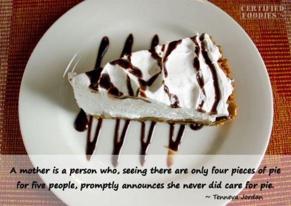 A mother is a person who, seeing there are only four pieces of pie for five people, promptly announces she never did care for pie